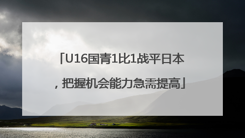 U16国青1比1战平日本，把握机会能力急需提高