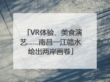 VR体验、美食演艺……南昌一江赣水绘出两岸画卷